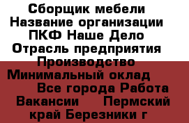 Сборщик мебели › Название организации ­ ПКФ Наше Дело › Отрасль предприятия ­ Производство › Минимальный оклад ­ 30 000 - Все города Работа » Вакансии   . Пермский край,Березники г.